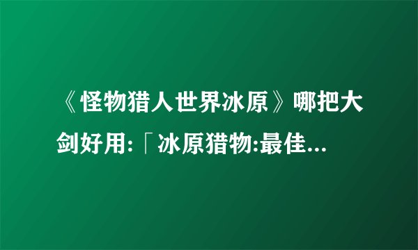 《怪物猎人世界冰原》哪把大剑好用:「冰原猎物:最佳大剑选择」