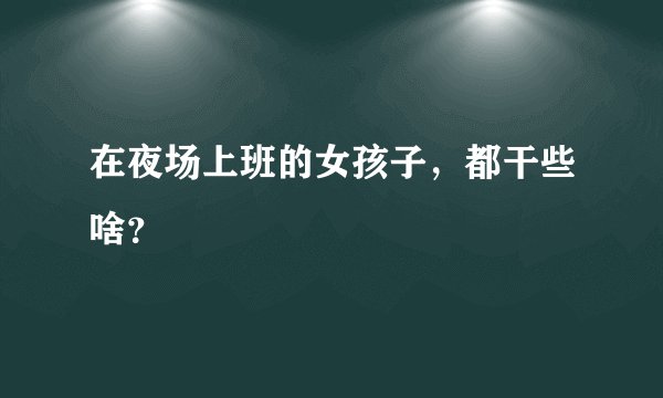 在夜场上班的女孩子，都干些啥？