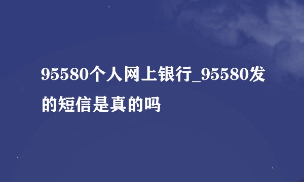 95580个人网上银行_95580发的短信是真的吗