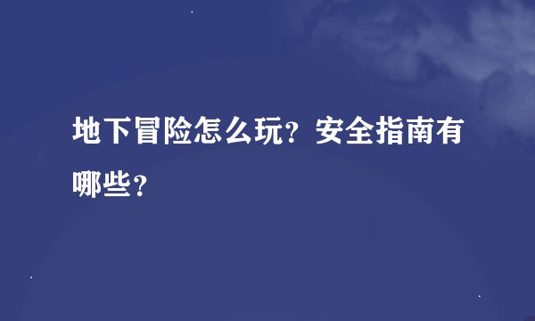 地下冒险怎么玩？安全指南有哪些？