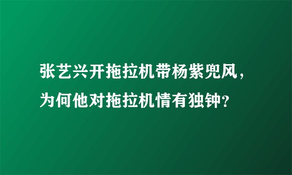 张艺兴开拖拉机带杨紫兜风，为何他对拖拉机情有独钟？