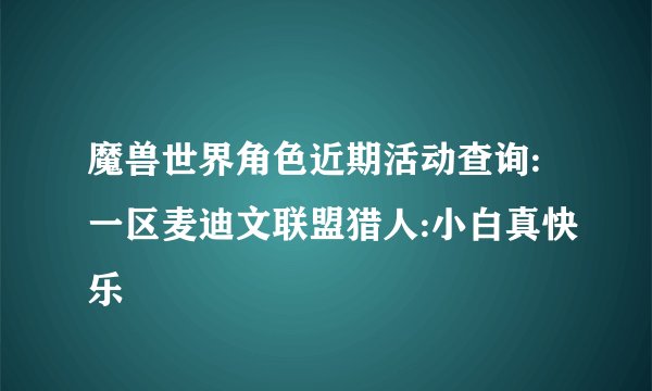魔兽世界角色近期活动查询:一区麦迪文联盟猎人:小白真快乐