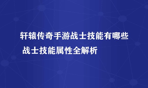 轩辕传奇手游战士技能有哪些 战士技能属性全解析