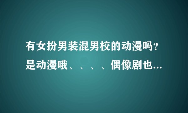 有女扮男装混男校的动漫吗？是动漫哦、、、、偶像剧也可以的!