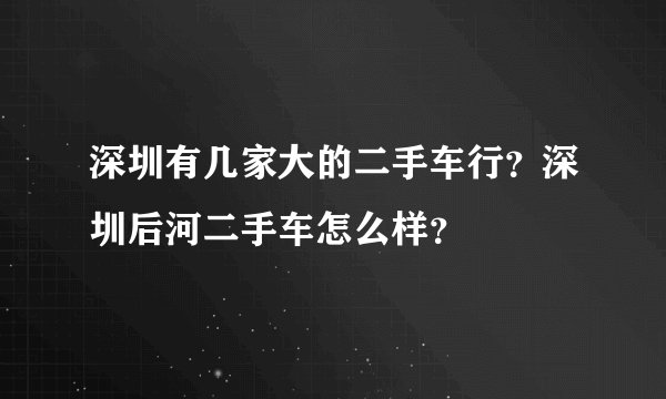 深圳有几家大的二手车行？深圳后河二手车怎么样？