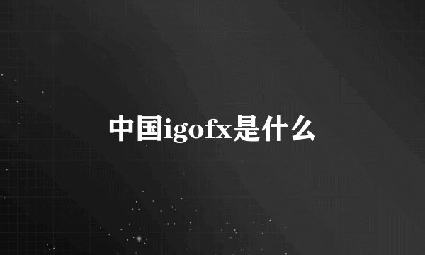 中国igofx是什么
