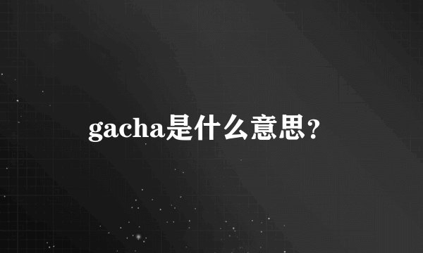 gacha是什么意思？