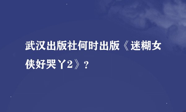 武汉出版社何时出版《迷糊女侠好哭丫2》？