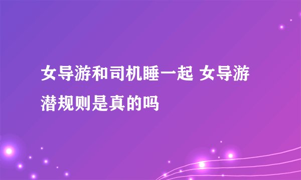 女导游和司机睡一起 女导游潜规则是真的吗
