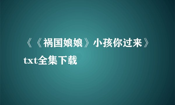 《《祸国娘娘》小孩你过来》txt全集下载