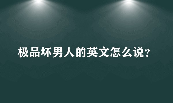 极品坏男人的英文怎么说？