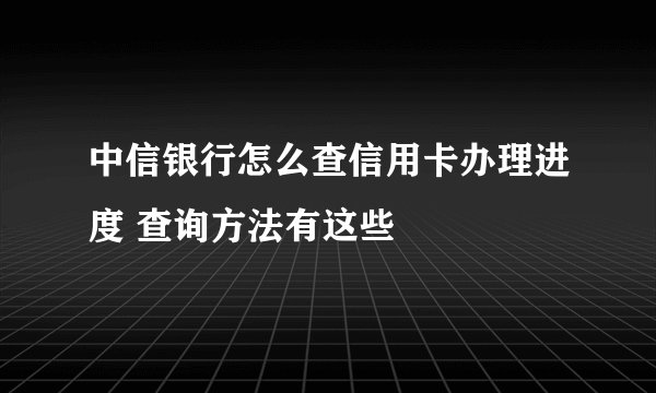 中信银行怎么查信用卡办理进度 查询方法有这些