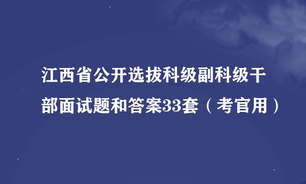 江西省公开选拔科级副科级干部面试题和答案33套（考官用）