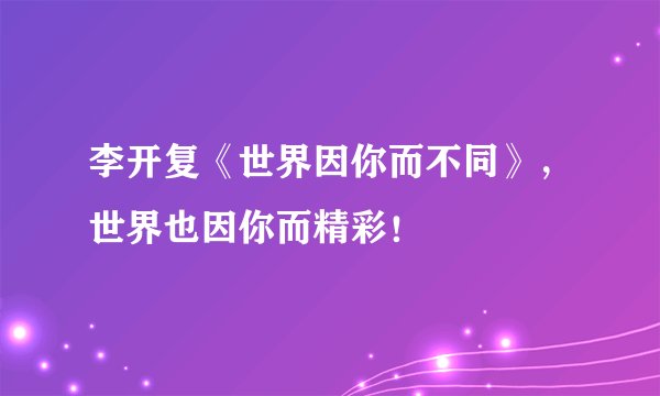 李开复《世界因你而不同》，世界也因你而精彩！