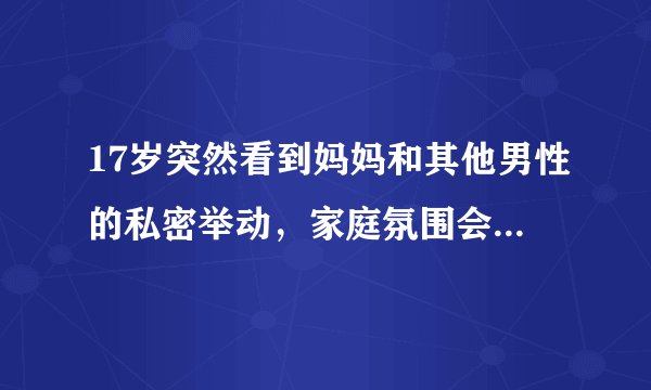 17岁突然看到妈妈和其他男性的私密举动，家庭氛围会有怎样的变化？