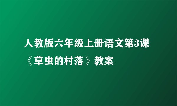 人教版六年级上册语文第3课《草虫的村落》教案
