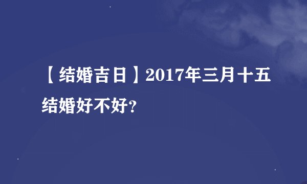 【结婚吉日】2017年三月十五结婚好不好？