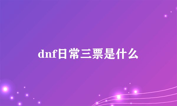 dnf日常三票是什么