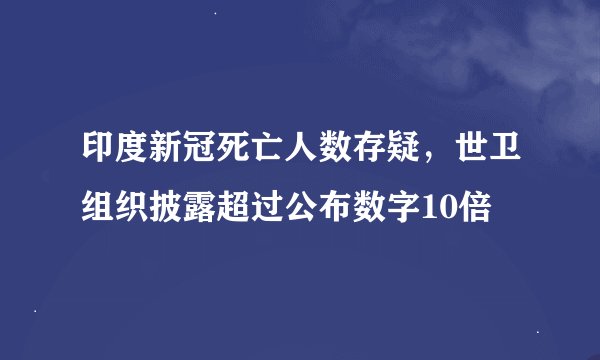 印度新冠死亡人数存疑，世卫组织披露超过公布数字10倍