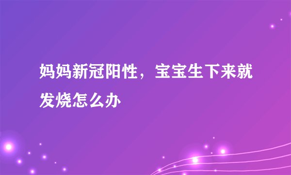 妈妈新冠阳性,宝宝生下来就发烧怎么办