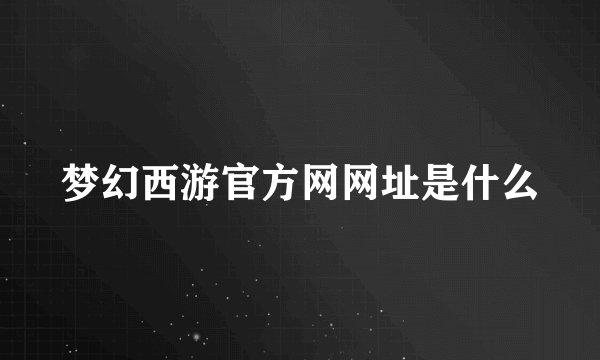 梦幻西游官方网网址是什么