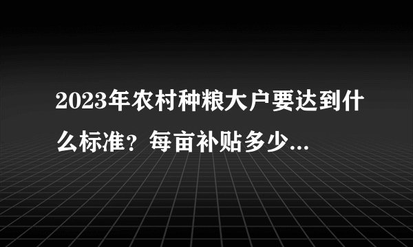 2023年农村种粮大户要达到什么标准？每亩补贴多少钱？一文解读！