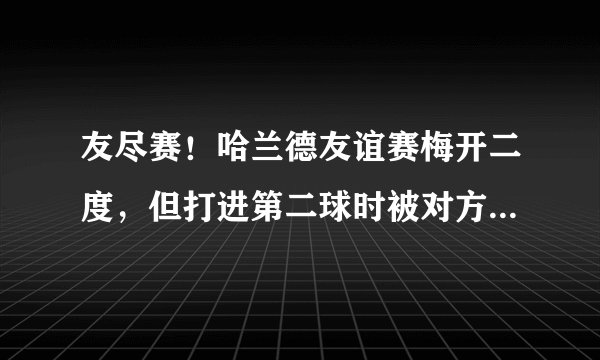 友尽赛!哈兰德友谊赛梅开二度,但打进第二球时被对方球员铲伤