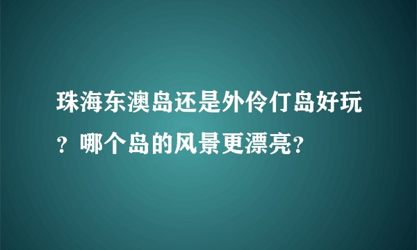 珠海东澳岛还是外伶仃岛好玩？哪个岛的风景更漂亮？