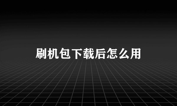 刷机包下载后怎么用