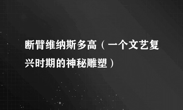 断臂维纳斯多高（一个文艺复兴时期的神秘雕塑）
