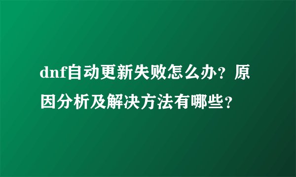 dnf自动更新失败怎么办?原因分析及解决方法有哪些?
