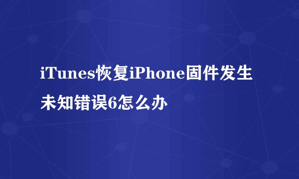 iTunes恢复iPhone固件发生未知错误6怎么办