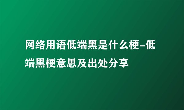 网络用语低端黑是什么梗-低端黑梗意思及出处分享