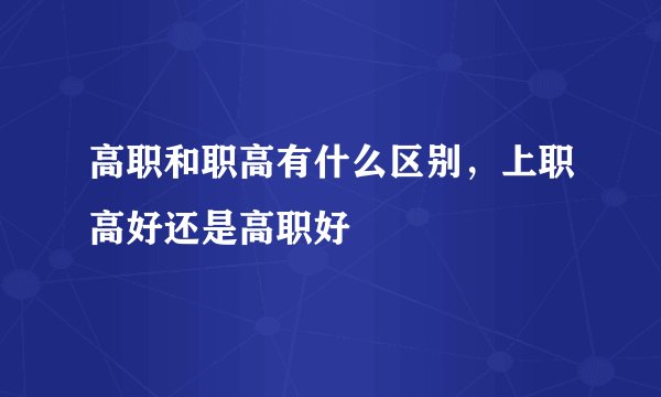 高职和职高有什么区别，上职高好还是高职好