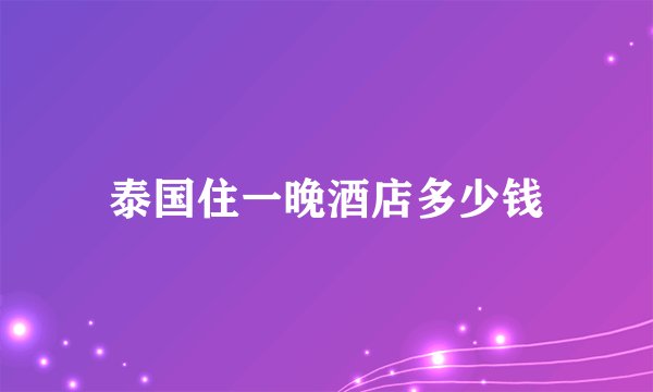泰国住一晚酒店多少钱