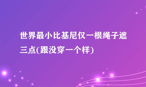 世界最小比基尼仅一根绳子遮三点(跟没穿一个样)