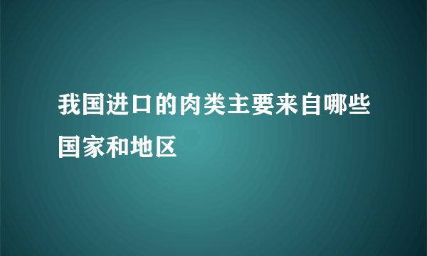 我国进口的肉类主要来自哪些国家和地区