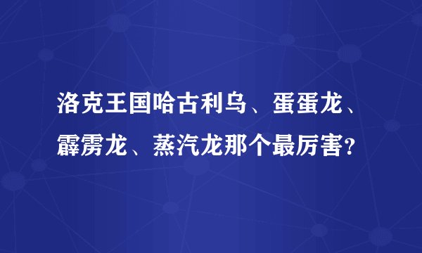洛克王国哈古利乌、蛋蛋龙、霹雳龙、蒸汽龙那个最厉害？