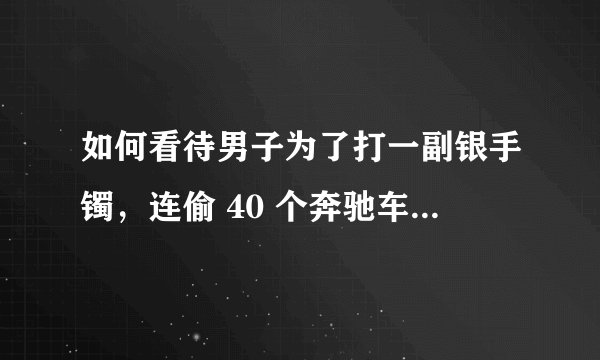 如何看待男子为了打一副银手镯，连偷 40 个奔驰车标，但奔驰车标只是不锈钢？