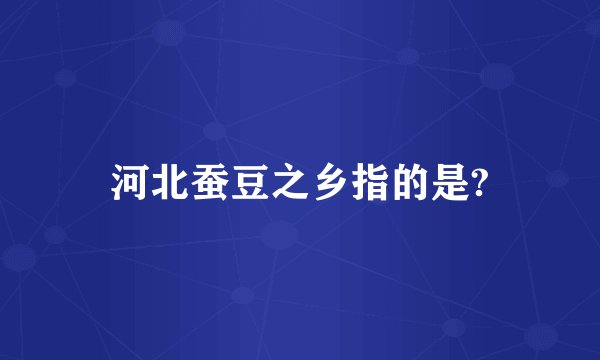 河北蚕豆之乡指的是?