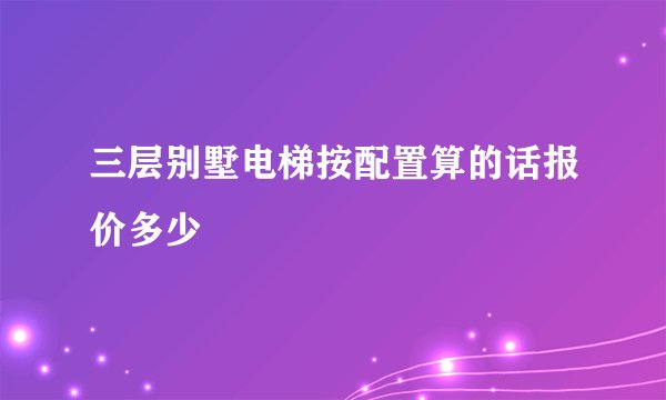 三层别墅电梯按配置算的话报价多少