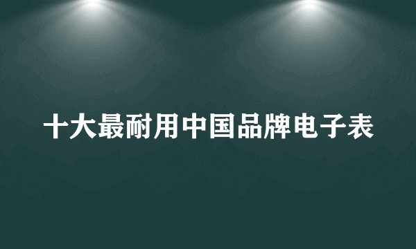 十大最耐用中国品牌电子表