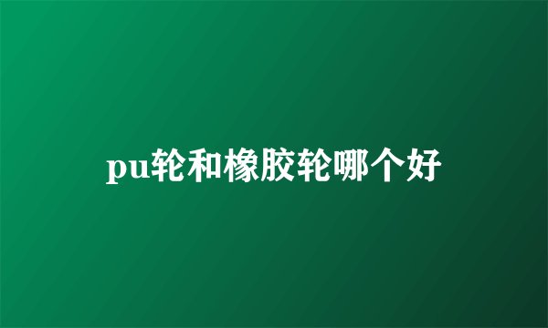 pu轮和橡胶轮哪个好