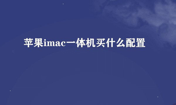 苹果imac一体机买什么配置