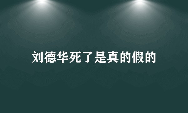 刘德华死了是真的假的