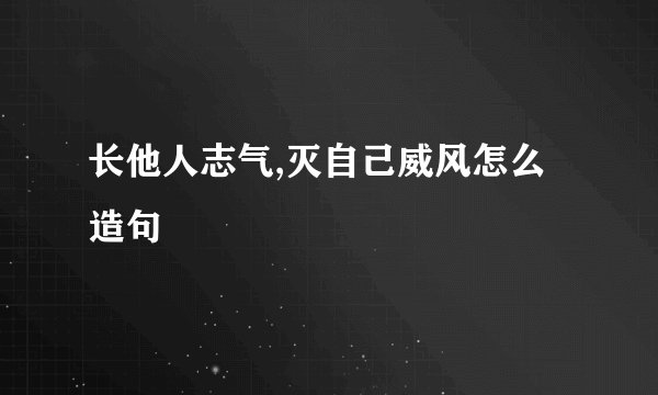 长他人志气,灭自己威风怎么造句