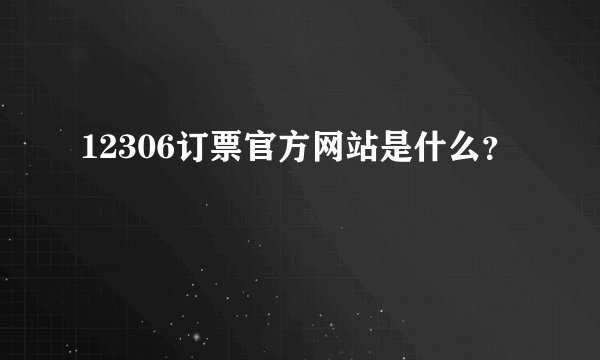 12306订票官方网站是什么？