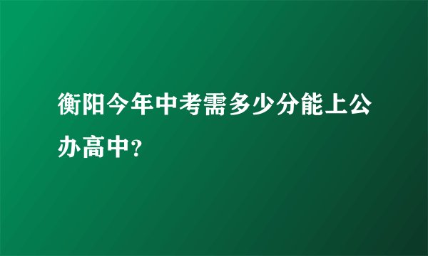 衡阳今年中考需多少分能上公办高中？