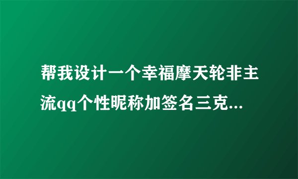 帮我设计一个幸福摩天轮非主流qq个性昵称加签名三克油啦！~！~！~