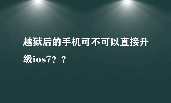 越狱后的手机可不可以直接升级ios7？？